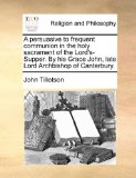 Persuasive to Frequent Communion in the Holy Sacrament of the Lord's-Supper by His Grace John, Late Lord Archbishop of Canterbury N/A 9781171115168 Front Cover