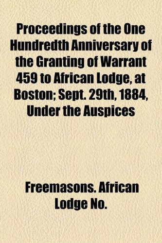 Proceedings of the One Hundredth Anniversary of the Granting of Warrant 459 to African Lodge, at Boston; Sept 29th, 1884, under the Auspices  2010 9781154482171 Front Cover