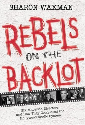 Rebels on the Backlot Six Maverick Directors and How They Conquered the Hollywood Studio System  2005 9780060540173 Front Cover