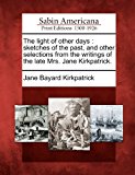 Light of Other Days Sketches of the Past, and Other Selections from the Writings of the Late Mrs. Jane Kirkpatrick N/A 9781275696174 Front Cover