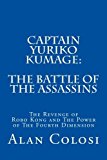 CAPTAIN YURIKO KUMAGE: the Battle of the Assassins The Revenge of Robo Kong and the Power of the Fourth Dimension N/A 9781493649174 Front Cover