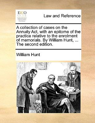 Collection of Cases on the Annuity Act, with an Epitome of the Practice Relative to the Enrolment of Memorials by William Hunt, the Second Edit N/A 9781140801177 Front Cover