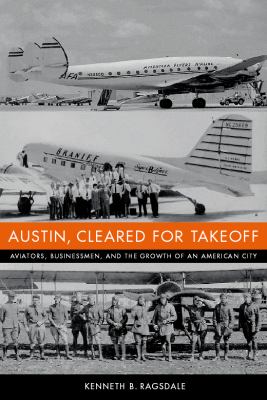 Austin, Cleared for Takeoff Aviators, Businessmen, and the Growth of an American City  2004 9780292797178 Front Cover