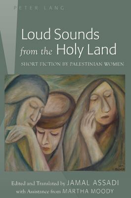Loud Sounds from the Holy Land Short Fiction by Palestinian Women- Edited and Translated by Jamal Assadi- with Assistance from Martha Moody  2011 9781433113178 Front Cover