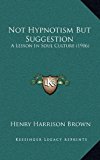 Not Hypnotism but Suggestion : A Lesson in Soul Culture (1906) N/A 9781168825179 Front Cover