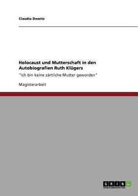 Holocaust und Mutterschaft in den Autobiografien Ruth Klï¿½gers 'Ich bin keine zÃ¤rtliche Mutter geworden' N/A 9783640761180 Front Cover