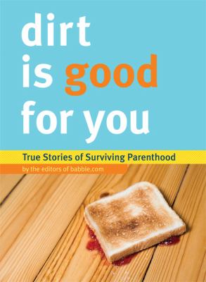 Dirt Is Good for You True Stories of Surviving Parenthood  2009 9780811871181 Front Cover
