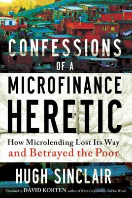 Confessions of a Microfinance Heretic How Microlending Lost Its Way and Betrayed the Poor  2012 9781609945183 Front Cover