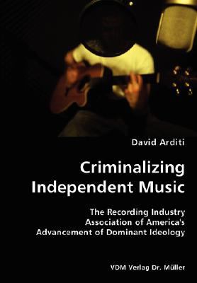 Criminalizing Independent Music- the Recording Industry Association of America's Advancement of Dominant Ideology N/A 9783836434188 Front Cover