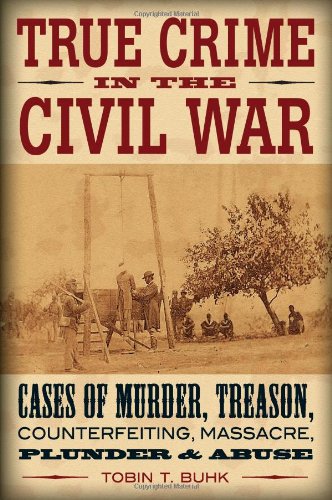 True Crime in the Civil War Cases of Murder, Treason, Counterfeiting, Massacre, Plunder, and Misuse of Power  2012 9780811710190 Front Cover