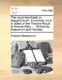 Royal Merchant Or, beggars bush. A comedy. As it Is acted at the Theatre-Royal in Smock-Alley... . Written by Beaumont and Fletcher N/A 9781170933190 Front Cover