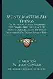 Money Masters All Things Or Satyrical Poems, Showing the Power and Influence of Money over All Men, of What Profession or Trade Soever They Be (1698) N/A 9781165664191 Front Cover
