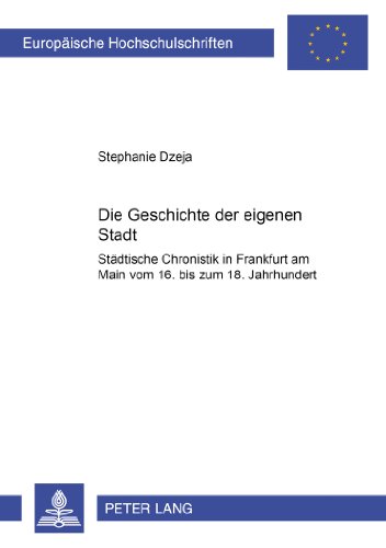 Die Geschichte der Eigenen Stadt Stï¿½dtische Chronistik in Frankfurt Am Main Vom 16. Bis Zum 18. Jahrhundert  2003 9783631504192 Front Cover