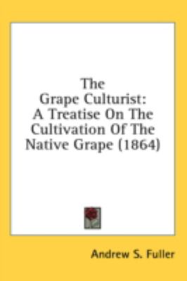 The Grape Culturist: A Treatise on the Cultivation of the Native Grape  2008 9780548924198 Front Cover