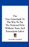 True Greenback or the Way to Pay the National Debt Without Taxes and Emancipate Labor  N/A 9781161618198 Front Cover