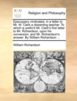 Episcopacy Vindicated, in a Letter to Mr W Clark a Dissenting Teacher to Which Is Prefix'D Mr Clark's First Letter to Mr Richardson, upon His Con N/A 9781170502198 Front Cover