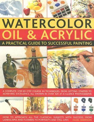 Watercolor, Oil and Acrylic: A Practical Guide to Successful Painting A Complete Step-by-Step Course in Techniques, from Getting Started to Achieving Excellence  2007 9781844764198 Front Cover
