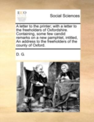Letter to the Printer; with a Letter to the Freeholders of Oxfordshire Containing, Some Few Candid Remarks on a New Pamphlet, Intitled, an Address  N/A 9781140751199 Front Cover