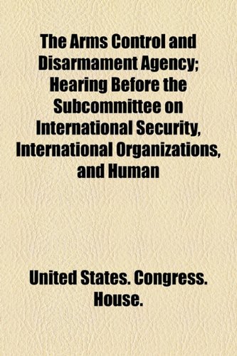Arms Control and Disarmament Agency; Hearing Before the Subcommittee on International Security, International Organizations, and Human   2010 9781154616200 Front Cover