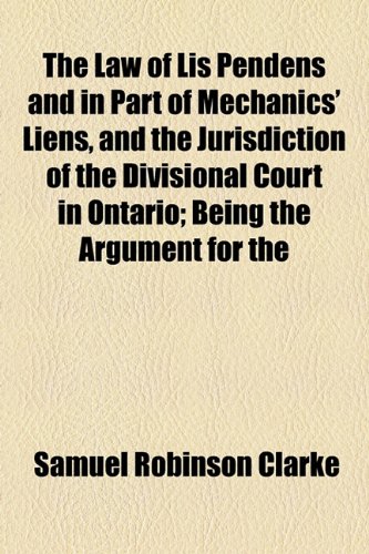 Law of Lis Pendens and in Part of Mechanics' Liens, and the Jurisdiction of the Divisional Court in Ontario; Being the Argument For  2010 9781154495201 Front Cover