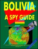Bolivia-A "Spy" Guide : Strategic and Practical Information on Government, National Security, Army, Foreign and domestic Politics, Conflicts, Relations with the U.S., International Activity, Economy, Technology, Mineral Resources, Culture, Traditions, Government and Business Contacts, and More...  2000 9780739770207 Front Cover