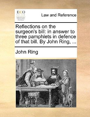 Reflections on the Surgeon's Bill : In answer to three pamphlets in defence of that bill. by John Ring, ... N/A 9781140702207 Front Cover