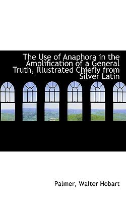 Use of Anaphora in the Amplification of a General Truth, Illustrated Chiefly from Silver Latin N/A 9781113490209 Front Cover