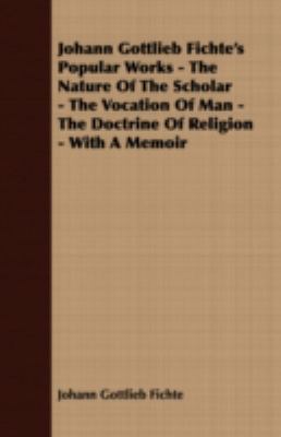 Johann Gottlieb Fichte's Popular Works - the Nature of the Scholar - the Vocation of Man - the Doctrine of Religion - with a Memoir N/A 9781408635209 Front Cover