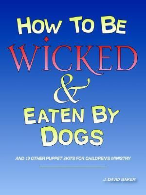 How to be Wicked and Eaten by Dogs And 19 other puppet skits for childrens' Ministry  2006 9781598006209 Front Cover