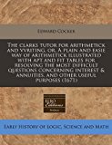 clarks tutor for arithmetick and vvriting, or, A plain and easie way of arithmetick illustrated with apt and fit tables for resolving the most difficult questions concerning interest and annuities, and other useful Purposes (1671)  N/A 9781171262213 Front Cover