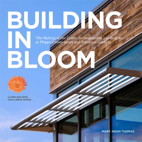 Building in Bloom The Making of the Center for Sustainable Landscapes at Phipps Conservatory and Botanical Gardens  2013 9780982690215 Front Cover