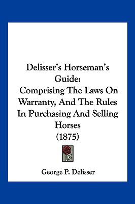 Delisser's Horseman's Guide Comprising the Laws on Warranty, and the Rules in Purchasing and Selling Horses (1875) N/A 9781120187215 Front Cover