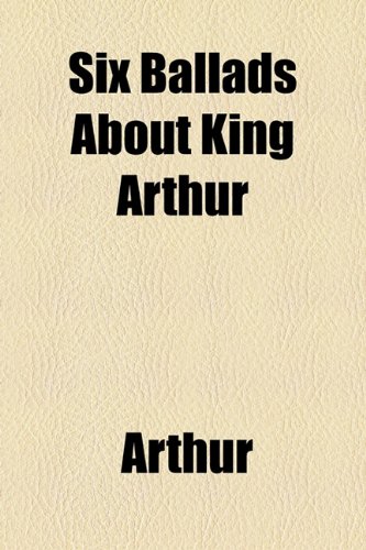 Six Ballads about King Arthur  2010 9781154473216 Front Cover