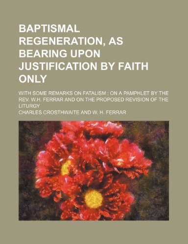 Baptismal Regeneration, As Bearing upon Justification by Faith Only; with Some Remarks on Fatalism : On a Pamphlet by the Rev. W. H. Ferrar And  2010 9781154588217 Front Cover