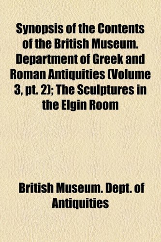 Synopsis of the Contents of the British Museum Department of Greek and Roman Antiquities; the Sculptures in the Elgin Room  2010 9781154440218 Front Cover