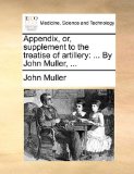 Appendix, or, Supplement to the Treatise of Artillery : ... by John Muller, ... N/A 9781170657218 Front Cover