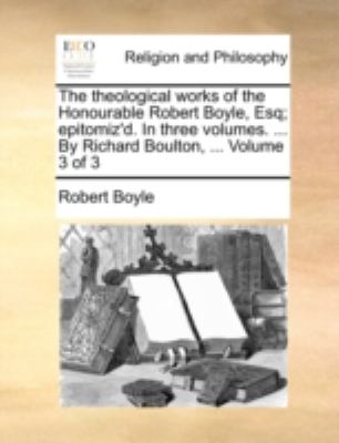 Theological Works of the Honourable Robert Boyle, Esq; Epitomiz'D in Three Volumes by Richard Boulton, Volume 3  N/A 9781140789222 Front Cover