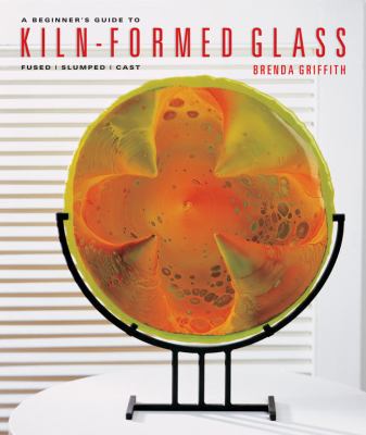 Beginner's Guide to Kiln-Formed Glass Fused * Slumped * Cast  2007 9781454701224 Front Cover