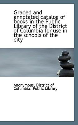 Graded and Annotated Catalog of Books in the Public Library of the District of Columbia for Use in T  N/A 9781116766226 Front Cover