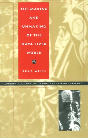 Making and Unmaking of the Haya Lived World Consumption, Commoditization, and Everyday Practice N/A 9780822317227 Front Cover