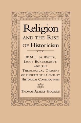 Religion and the Rise of Historicism W. M. L. de Wette, Jacob Burckhardt, and the Theological Origins of Nineteenth-Century Historical Consciousness  2000 9780521650229 Front Cover