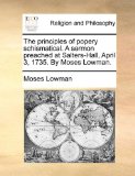 Principles of Popery Schismatical a Sermon Preached at Salters-Hall, April 3, 1735 by Moses Lowman  N/A 9781171159230 Front Cover