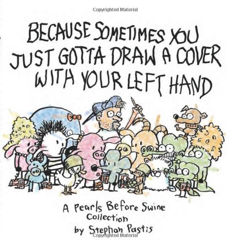 Because Sometimes You Just Gotta Draw a Cover with Your Left Hand A Pearls Before Swine Collection  2012 9781449410230 Front Cover