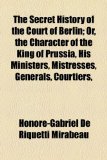 Secret History of the Court of Berlin; or, the Character of the King of Prussia, His Ministers, Mistresses, Generals, Courtiers N/A 9781154025231 Front Cover