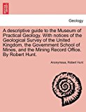 descriptive guide to the Museum of Practical Geology. with notices of the Geological Survey of the United Kingdom, the Government School of Mines, and the Mining Record Office. by Robert Hunt  N/A 9781240918232 Front Cover
