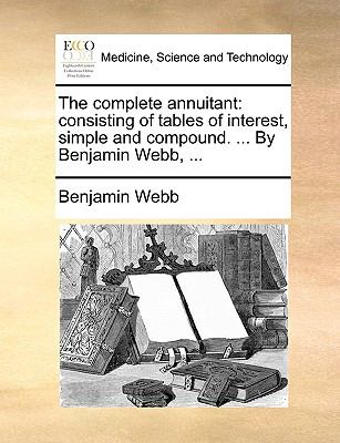 Complete Annuitant : Consisting of tables of interest, simple and compound... . by Benjamin Webb, ... N/A 9781140675235 Front Cover
