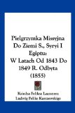 Pielgrzymka Missyjna Do Ziemi S , Syryi I Egiptu W Latach Od 1843 Do 1849 R. Odbyta (1855) N/A 9781161010237 Front Cover