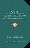 Caste Its Supposed Origin, Its History, Its Effects, the Duty of Government, Hindus and Christians with Respect to It and Its Prospects (1896) N/A 9781168872241 Front Cover