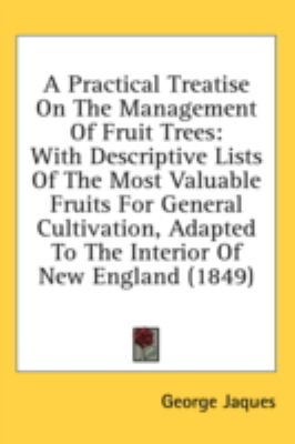 Practical Treatise on the Management of Fruit Trees With Descriptive Lists of the Most Valuable Fruits for General Cultivation, Adapted to the Inte N/A 9781436638241 Front Cover