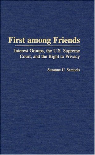 First among Friends Interest Groups, the U. S. Supreme Court, and the Right to Privacy  2004 9780275978242 Front Cover